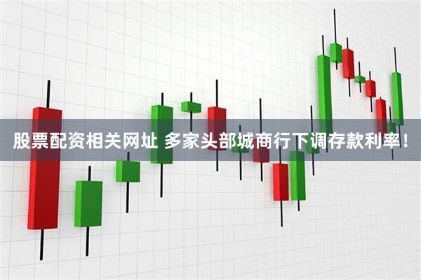 股票配资相关网址 多家头部城商行下调存款利率！