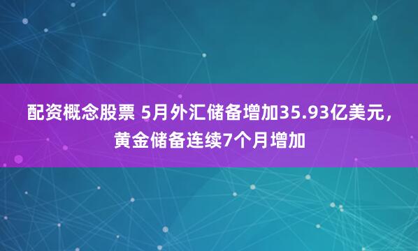 配资概念股票 5月外汇储备增加35.93亿美元，黄金储备连续7个月增加