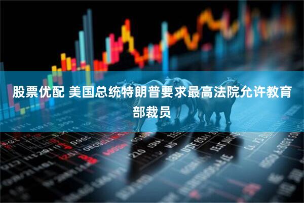 股票优配 美国总统特朗普要求最高法院允许教育部裁员