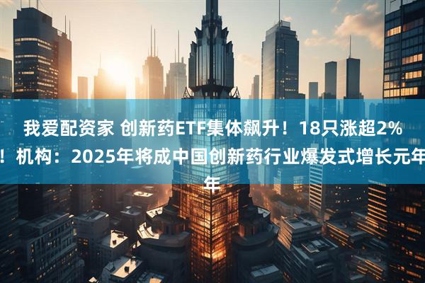 我爱配资家 创新药ETF集体飙升！18只涨超2%！机构：2025年将成中国创新药行业爆发式增长元年