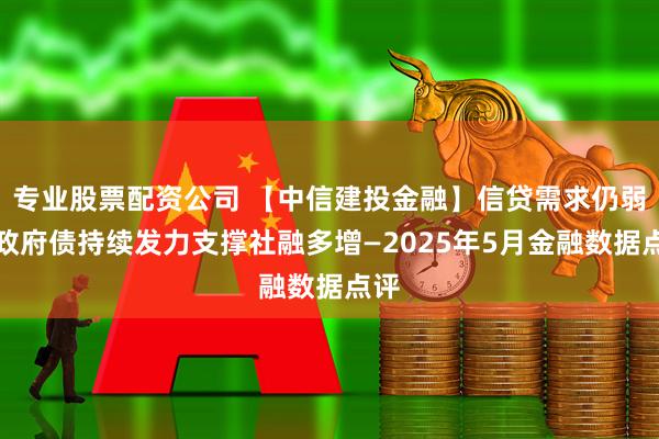 专业股票配资公司 【中信建投金融】信贷需求仍弱，政府债持续发力支撑社融多增—2025年5月金融数据点评