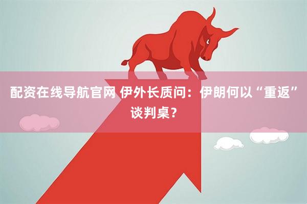 配资在线导航官网 伊外长质问：伊朗何以“重返”谈判桌？