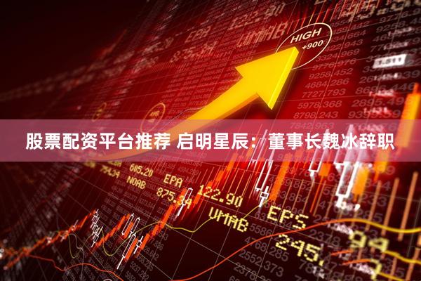 股票配资平台推荐 启明星辰：董事长魏冰辞职