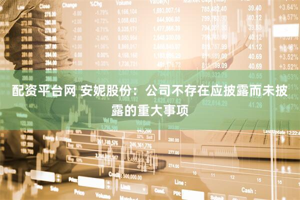 配资平台网 安妮股份：公司不存在应披露而未披露的重大事项