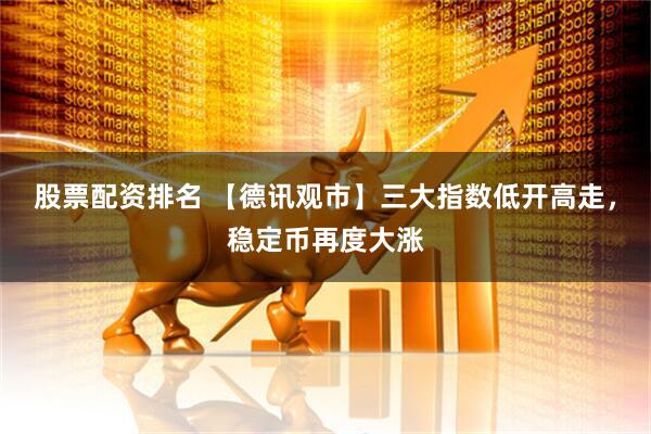 股票配资排名 【德讯观市】三大指数低开高走，稳定币再度大涨