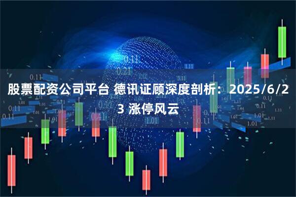 股票配资公司平台 德讯证顾深度剖析：2025/6/23 涨停风云