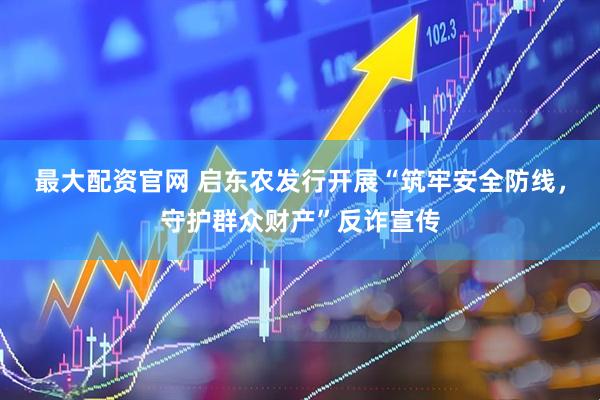 最大配资官网 启东农发行开展“筑牢安全防线，守护群众财产”反诈宣传