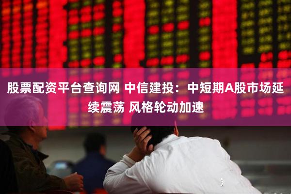 股票配资平台查询网 中信建投：中短期A股市场延续震荡 风格轮动加速