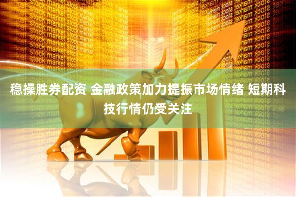 稳操胜券配资 金融政策加力提振市场情绪 短期科技行情仍受关注