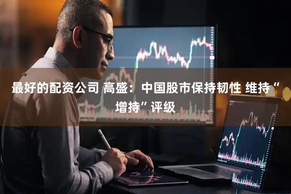最好的配资公司 高盛：中国股市保持韧性 维持“增持”评级