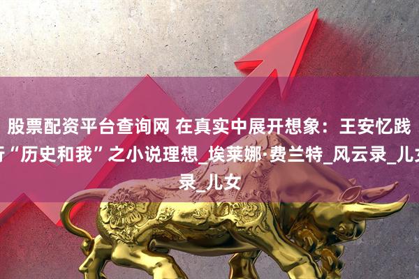 股票配资平台查询网 在真实中展开想象：王安忆践行“历史和我”之小说理想_埃莱娜·费兰特_风云录_儿女