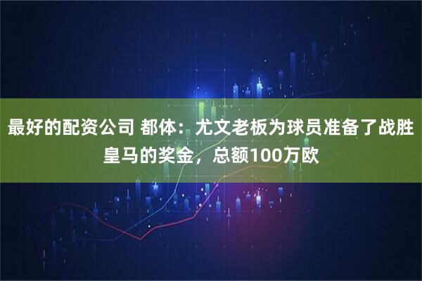 最好的配资公司 都体：尤文老板为球员准备了战胜皇马的奖金，总额100万欧