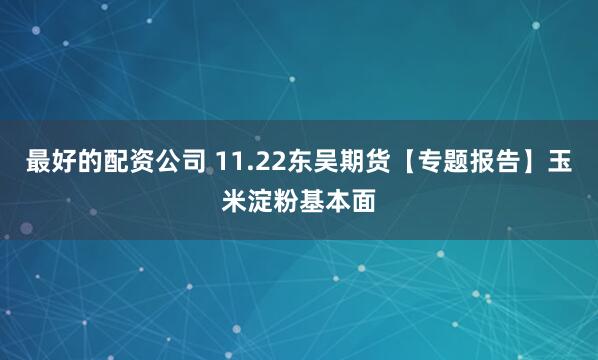 最好的配资公司 11.22东吴期货【专题报告】玉米淀粉基本面