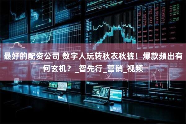最好的配资公司 数字人玩转秋衣秋裤！爆款频出有何玄机？_智先行_营销_视频