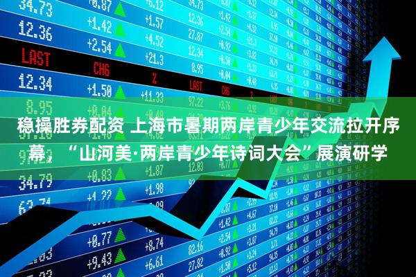 稳操胜券配资 上海市暑期两岸青少年交流拉开序幕，“山河美·两岸青少年诗词大会”展演研学
