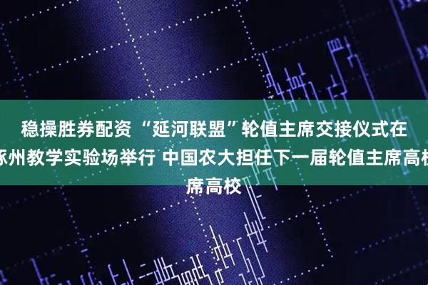 稳操胜券配资 “延河联盟”轮值主席交接仪式在涿州教学实验场举行 中国农大担任下一届轮值主席高校