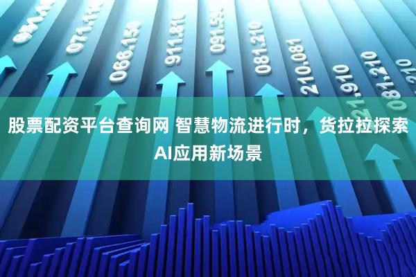 股票配资平台查询网 智慧物流进行时，货拉拉探索AI应用新场景
