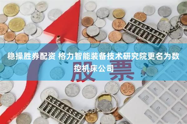 稳操胜券配资 格力智能装备技术研究院更名为数控机床公司