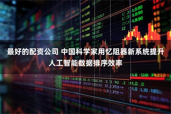最好的配资公司 中国科学家用忆阻器新系统提升人工智能数据排序效率