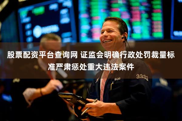 股票配资平台查询网 证监会明确行政处罚裁量标准严肃惩处重大违法案件
