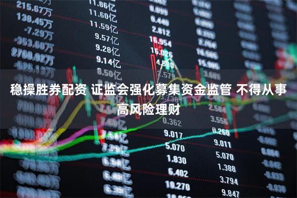稳操胜券配资 证监会强化募集资金监管 不得从事高风险理财