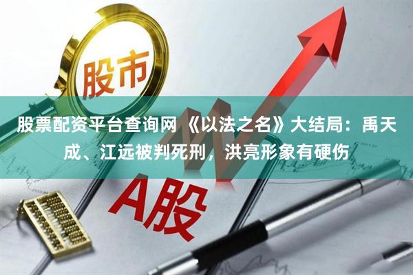 股票配资平台查询网 《以法之名》大结局：禹天成、江远被判死刑，洪亮形象有硬伤
