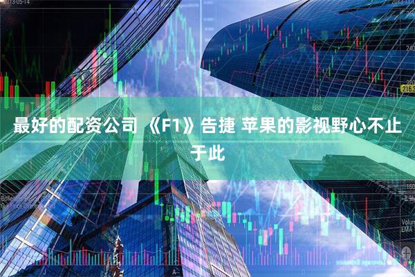 最好的配资公司 《F1》告捷 苹果的影视野心不止于此