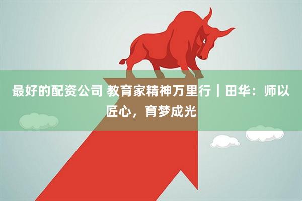 最好的配资公司 教育家精神万里行｜田华：师以匠心，育梦成光