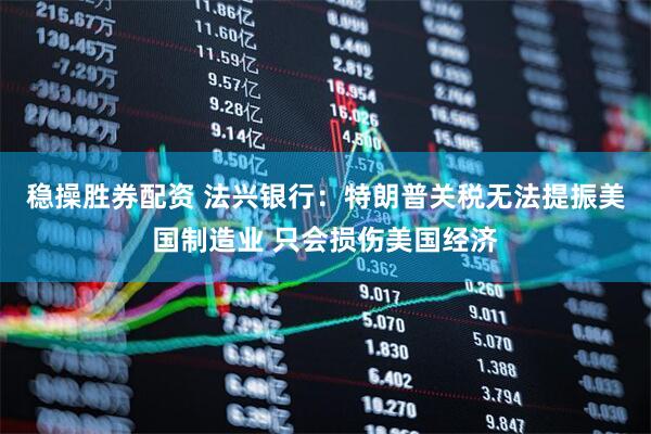 稳操胜券配资 法兴银行：特朗普关税无法提振美国制造业 只会损伤美国经济