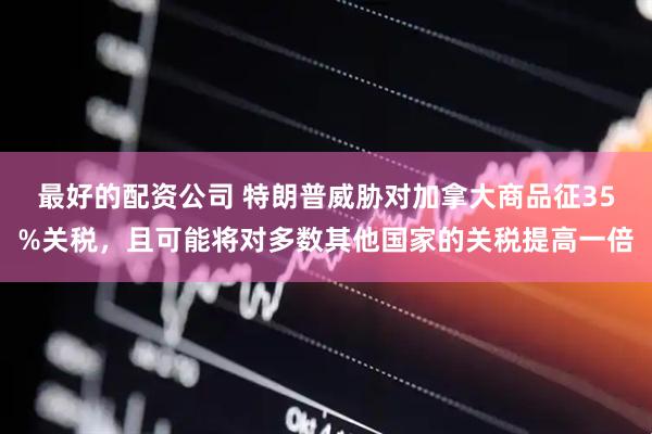 最好的配资公司 特朗普威胁对加拿大商品征35%关税，且可能将对多数其他国家的关税提高一倍