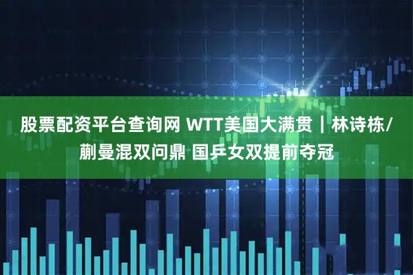 股票配资平台查询网 WTT美国大满贯｜林诗栋/蒯曼混双问鼎 国乒女双提前夺冠