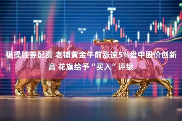 稳操胜券配资 老铺黄金午前涨逾5%盘中股价创新高 花旗给予“买入”评级