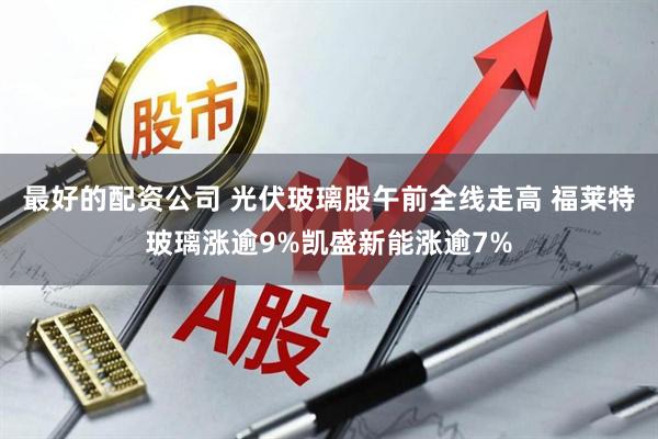最好的配资公司 光伏玻璃股午前全线走高 福莱特玻璃涨逾9%凯盛新能涨逾7%