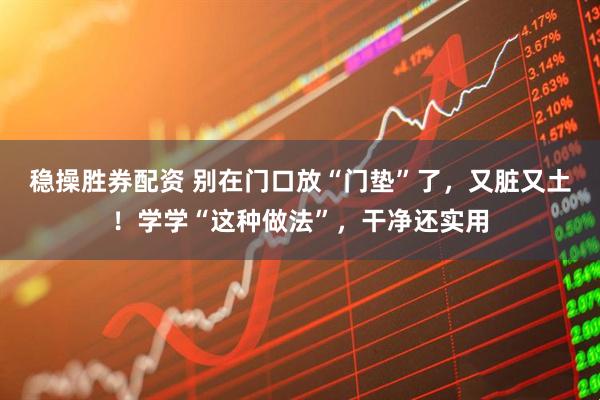 稳操胜券配资 别在门口放“门垫”了，又脏又土！学学“这种做法”，干净还实用