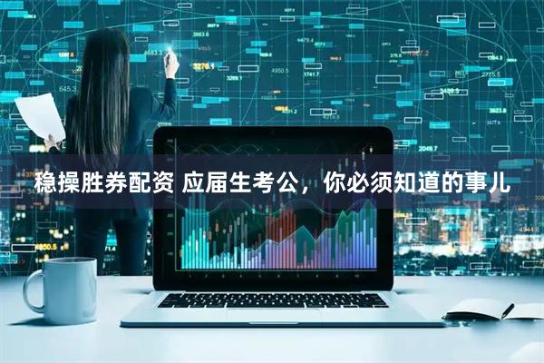 稳操胜券配资 应届生考公，你必须知道的事儿