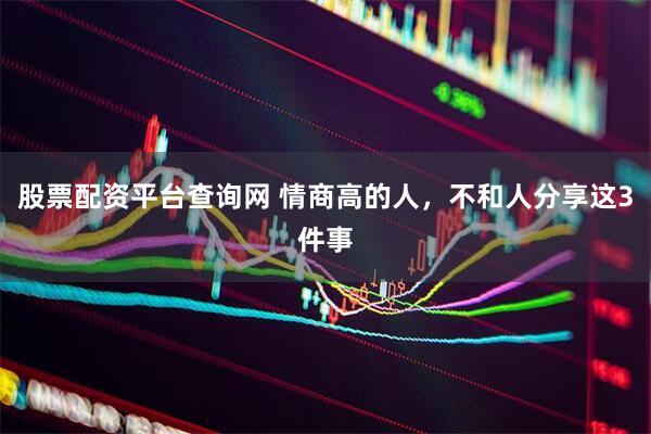 股票配资平台查询网 情商高的人，不和人分享这3件事