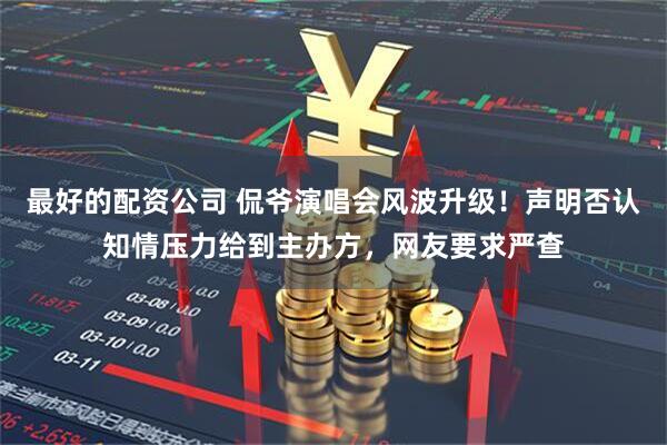 最好的配资公司 侃爷演唱会风波升级！声明否认知情压力给到主办方，网友要求严查
