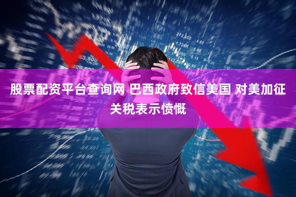 股票配资平台查询网 巴西政府致信美国 对美加征关税表示愤慨