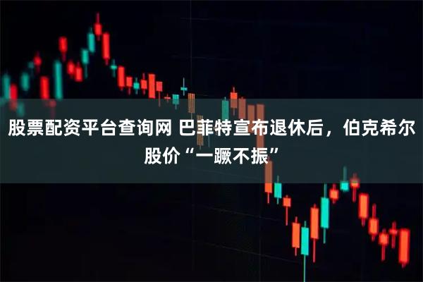 股票配资平台查询网 巴菲特宣布退休后，伯克希尔股价“一蹶不振”