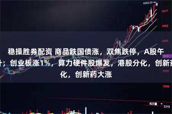 稳操胜券配资 商品跌国债涨,双焦跌停,A股午后拉升,创业板涨1%,算力硬件股爆发,港股分化,创新药大涨