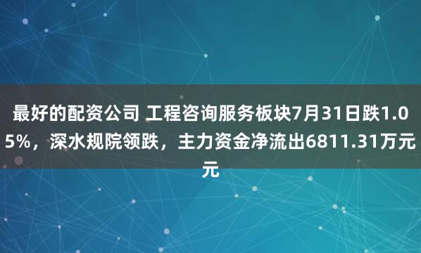最好的配资公司 工程咨询服务板块7月31日跌1.05%,深水规院领跌,主力资金净流出6811.31万元