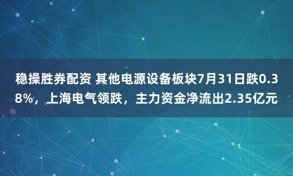 稳操胜券配资 其他电源设备板块7月31日跌0.38%，上海电气领跌，主力资金净流出2.35亿元