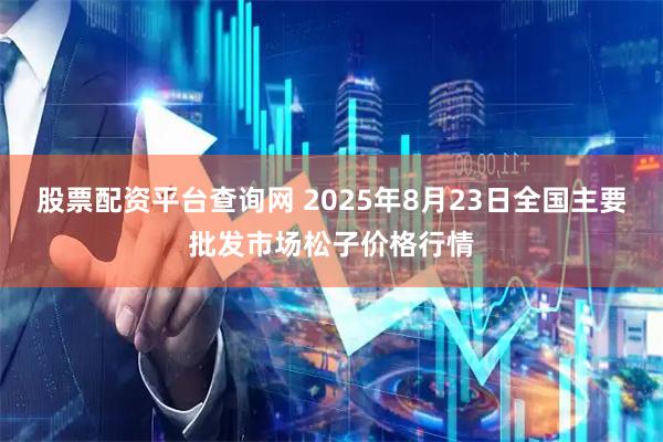 股票配资平台查询网 2025年8月23日全国主要批发市场松子价格行情
