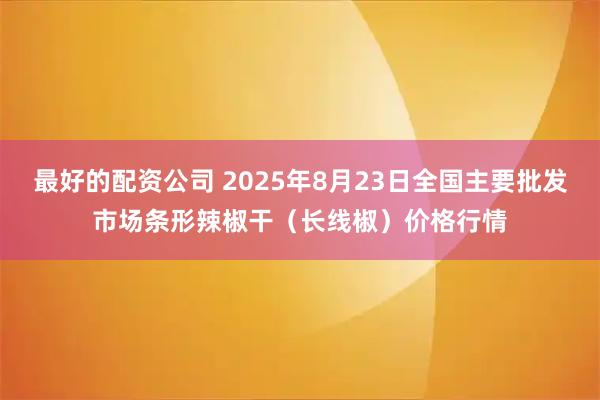 最好的配资公司 2025年8月23日全国主要批发市场条形辣椒干（长线椒）价格行情
