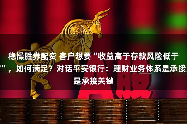 稳操胜券配资 客户想要“收益高于存款风险低于股市”，如何满足？对话平安银行：理财业务体系是承接关键