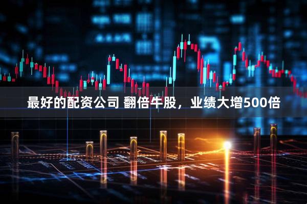 最好的配资公司 翻倍牛股，业绩大增500倍