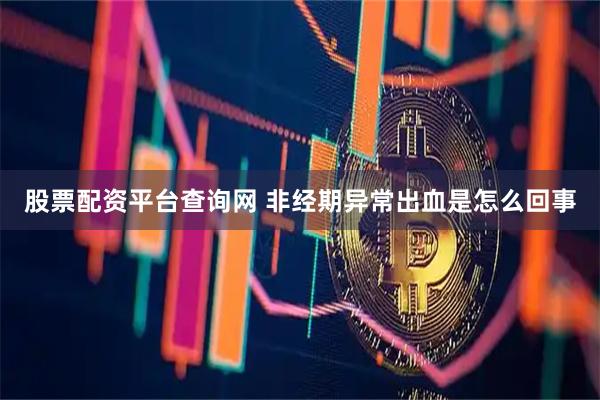 股票配资平台查询网 非经期异常出血是怎么回事