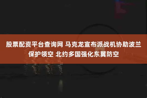 股票配资平台查询网 马克龙宣布派战机协助波兰保护领空 北约多国强化东翼防空