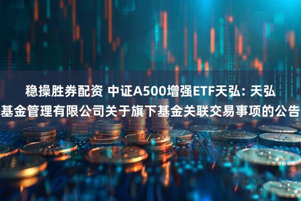 稳操胜券配资 中证A500增强ETF天弘: 天弘基金管理有限公司关于旗下基金关联交易事项的公告