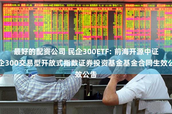 最好的配资公司 民企300ETF: 前海开源中证民企300交易型开放式指数证券投资基金基金合同生效公告